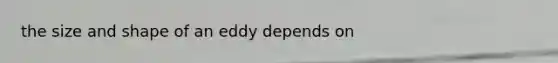 the size and shape of an eddy depends on