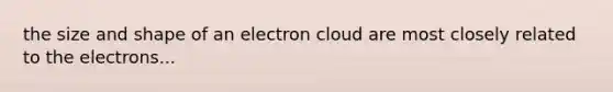 the size and shape of an electron cloud are most closely related to the electrons...