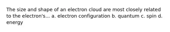 The size and shape of an electron cloud are most closely related to the electron's... a. electron configuration b. quantum c. spin d. energy