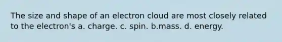 The size and shape of an electron cloud are most closely related to the electron's a. charge. c. spin. b.mass. d. energy.