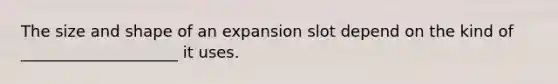 The size and shape of an expansion slot depend on the kind of ____________________ it uses.