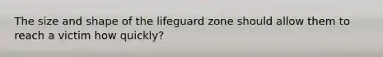 The size and shape of the lifeguard zone should allow them to reach a victim how quickly?