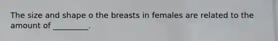 The size and shape o the breasts in females are related to the amount of _________.