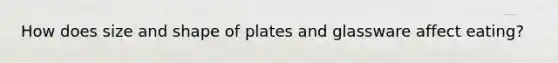 How does size and shape of plates and glassware affect eating?