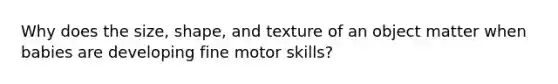 Why does the size, shape, and texture of an object matter when babies are developing fine motor skills?