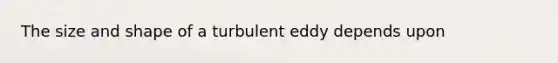 The size and shape of a turbulent eddy depends upon