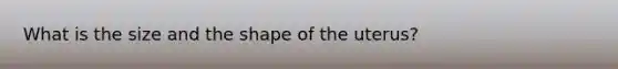 What is the size and the shape of the uterus?