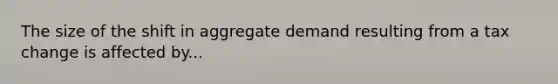 The size of the shift in aggregate demand resulting from a tax change is affected by...