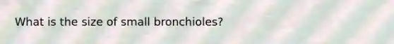 What is the size of small bronchioles?