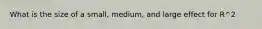 What is the size of a small, medium, and large effect for R^2