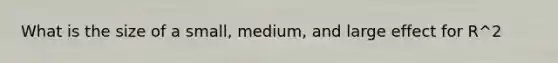 What is the size of a small, medium, and large effect for R^2