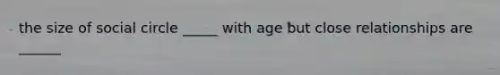 the size of social circle _____ with age but close relationships are ______