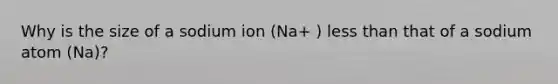 Why is the size of a sodium ion (Na+ ) less than that of a sodium atom (Na)?