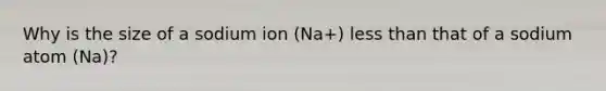 Why is the size of a sodium ion (Na+) less than that of a sodium atom (Na)?