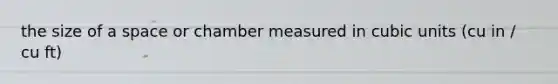 the size of a space or chamber measured in cubic units (cu in / cu ft)