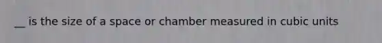 __ is the size of a space or chamber measured in cubic units