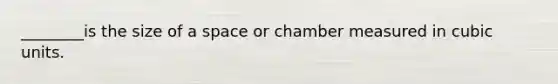 ________is the size of a space or chamber measured in cubic units.