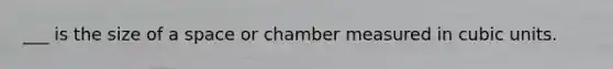 ___ is the size of a space or chamber measured in cubic units.