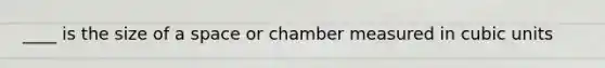 ____ is the size of a space or chamber measured in cubic units