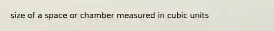 size of a space or chamber measured in cubic units