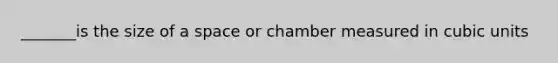 _______is the size of a space or chamber measured in <a href='https://www.questionai.com/knowledge/kwIwbKfRGE-cubic-unit' class='anchor-knowledge'>cubic unit</a>s