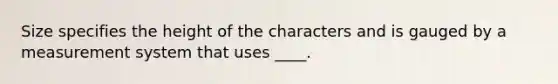 Size specifies the height of the characters and is gauged by a measurement system that uses ____.