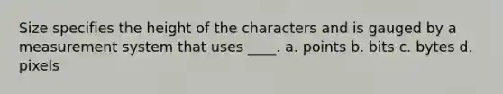 Size specifies the height of the characters and is gauged by a measurement system that uses ____. a. points b. bits c. bytes d. pixels