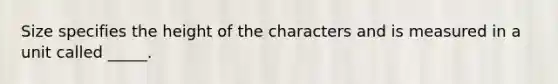 Size specifies the height of the characters and is measured in a unit called _____.