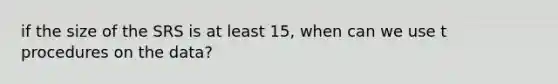 if the size of the SRS is at least 15, when can we use t procedures on the data?