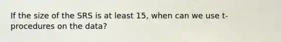 If the size of the SRS is at least 15, when can we use t-procedures on the data?