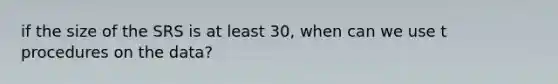 if the size of the SRS is at least 30, when can we use t procedures on the data?