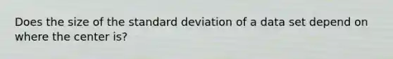 Does the size of the standard deviation of a data set depend on where the center is?