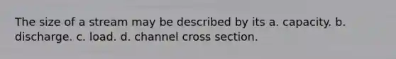 The size of a stream may be described by its a. capacity. b. discharge. c. load. d. channel cross section.