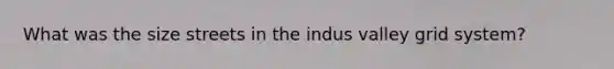What was the size streets in the indus valley grid system?