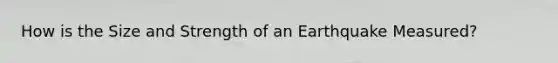 How is the Size and Strength of an Earthquake Measured?