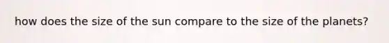 how does the size of the sun compare to the size of the planets?