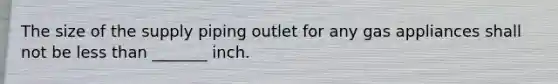 The size of the supply piping outlet for any gas appliances shall not be less than _______ inch.