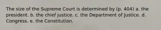 The size of the Supreme Court is determined by (p. 404) a. the president. b. the chief justice. c. the Department of Justice. d. Congress. e. the Constitution.