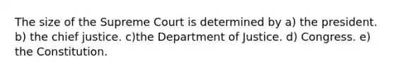 The size of the Supreme Court is determined by a) the president. b) the chief justice. c)the Department of Justice. d) Congress. e) the Constitution.