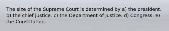 The size of the Supreme Court is determined by a) the president. b) the chief justice. c) the Department of Justice. d) Congress. e) the Constitution.