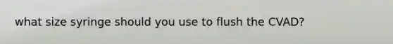 what size syringe should you use to flush the CVAD?
