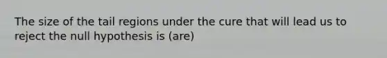 The size of the tail regions under the cure that will lead us to reject the null hypothesis is (are)