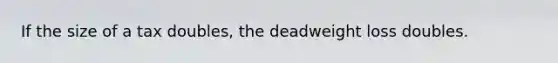 If the size of a tax doubles, the deadweight loss doubles.