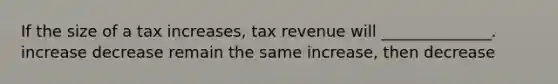 If the size of a tax increases, tax revenue will ______________. increase decrease remain the same increase, then decrease