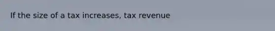 If the size of a tax increases, tax revenue