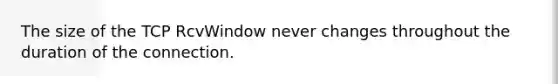 The size of the TCP RcvWindow never changes throughout the duration of the connection.
