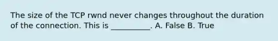 The size of the TCP rwnd never changes throughout the duration of the connection. This is __________. A. False B. True