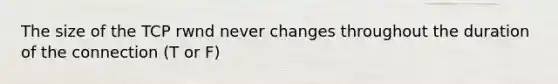 The size of the TCP rwnd never changes throughout the duration of the connection (T or F)
