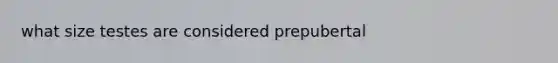 what size testes are considered prepubertal