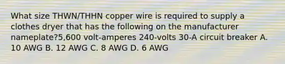 What size THWN/THHN copper wire is required to supply a clothes dryer that has the following on the manufacturer nameplate?5,600 volt-amperes 240-volts 30-A circuit breaker A. 10 AWG B. 12 AWG C. 8 AWG D. 6 AWG